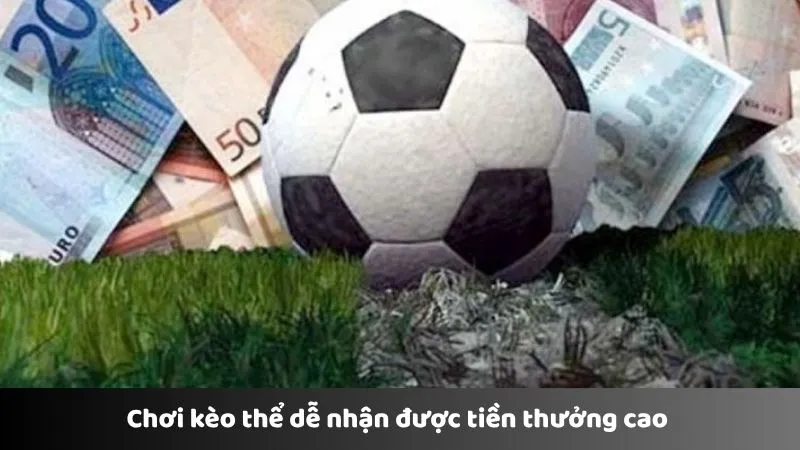 Chơi kèo thể dễ nhận được tiền thưởng cao