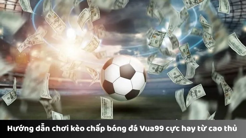Hướng dẫn chơi kèo chấp bóng đá Vua99 cực hay từ cao thủ 