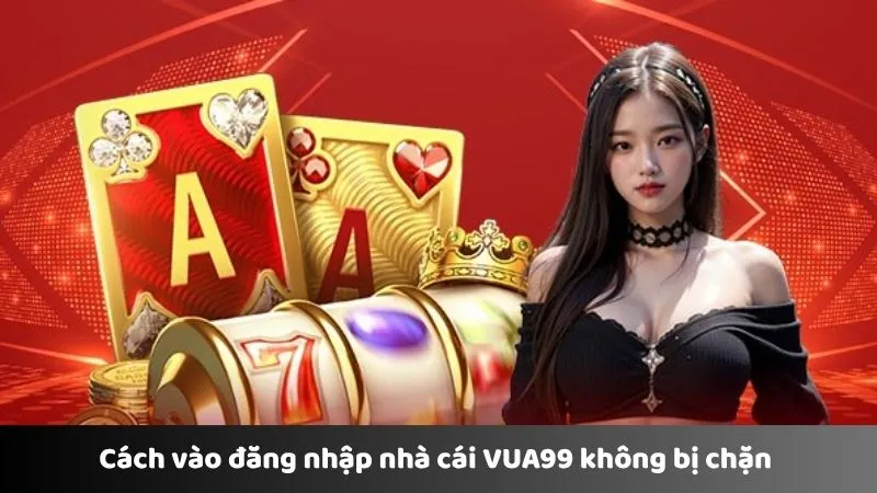 Cách vào đăng nhập nhà cái VUA99 không bị chặn