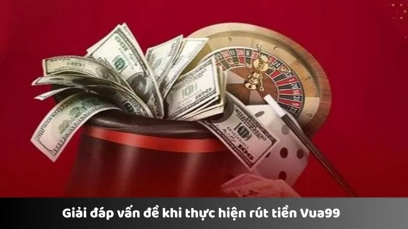 Giải đáp vấn đề khi thực hiện rút tiền Vua99