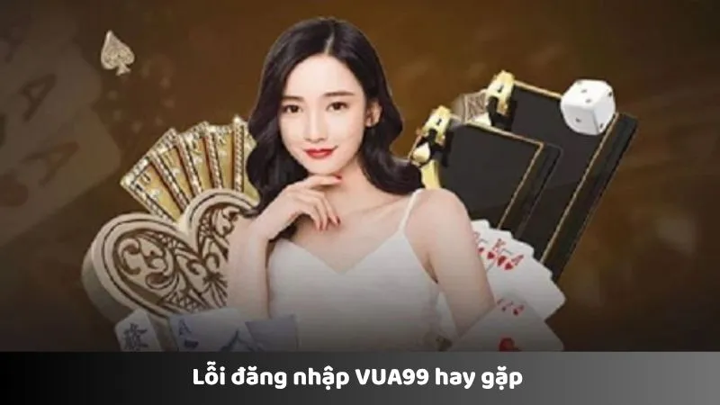 Lỗi đăng nhập VUA99 hay gặp