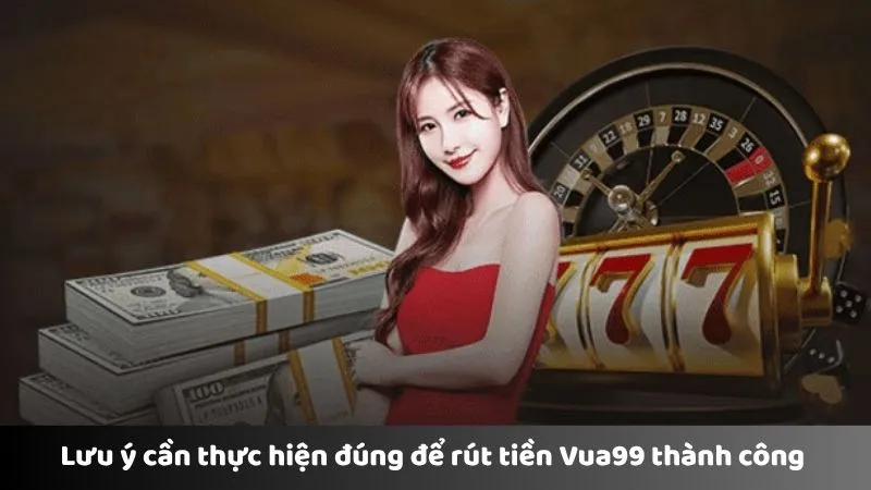 Lưu ý cần thực hiện đúng để rút tiền Vua99 thành công